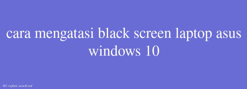 Cara Mengatasi Black Screen Laptop Asus Windows 10