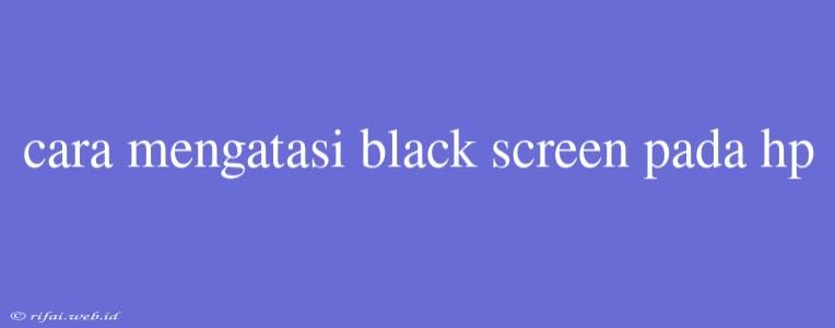 Cara Mengatasi Black Screen Pada Hp