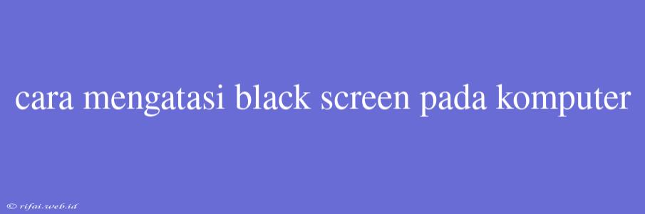 Cara Mengatasi Black Screen Pada Komputer