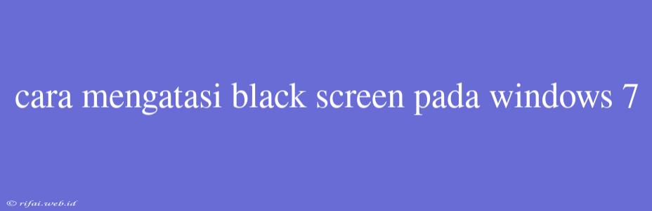 Cara Mengatasi Black Screen Pada Windows 7