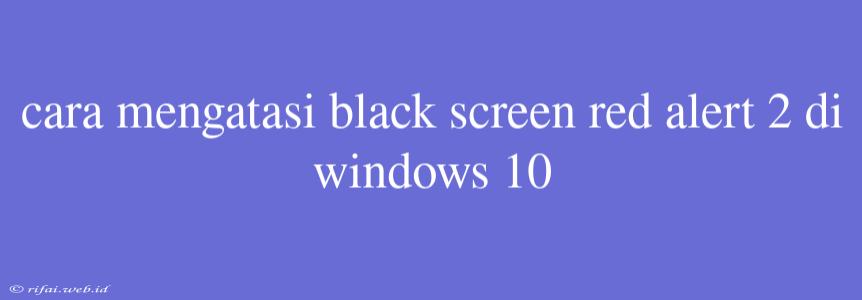 Cara Mengatasi Black Screen Red Alert 2 Di Windows 10