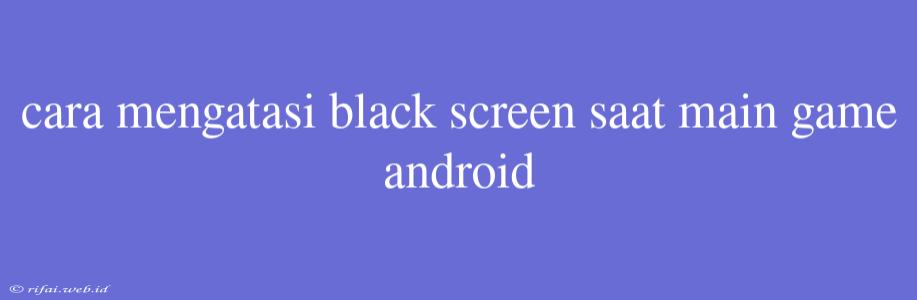 Cara Mengatasi Black Screen Saat Main Game Android