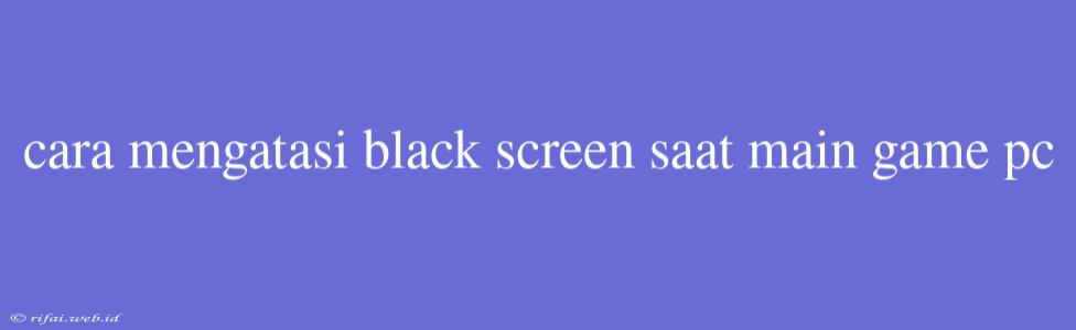 Cara Mengatasi Black Screen Saat Main Game Pc