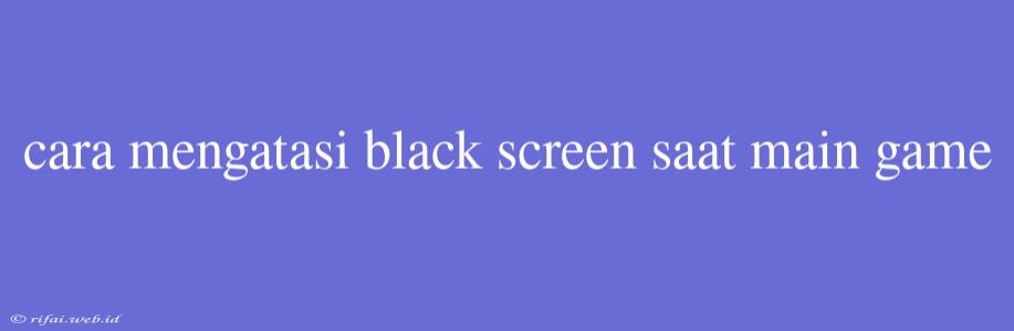 Cara Mengatasi Black Screen Saat Main Game