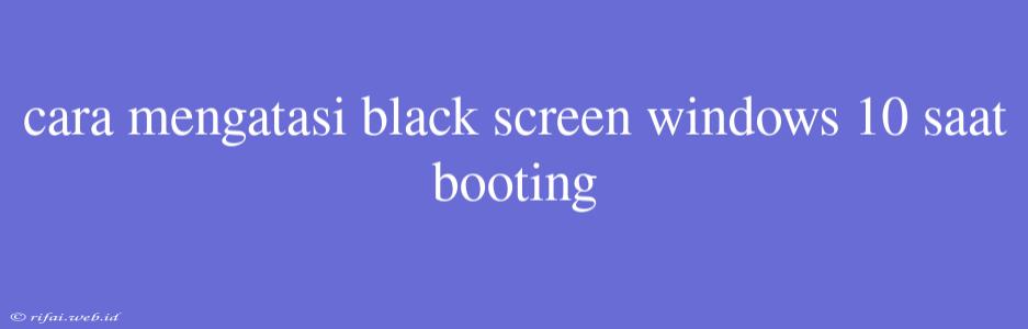 Cara Mengatasi Black Screen Windows 10 Saat Booting