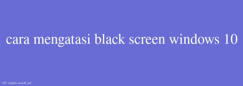 Cara Mengatasi Black Screen Windows 10