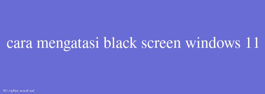 Cara Mengatasi Black Screen Windows 11