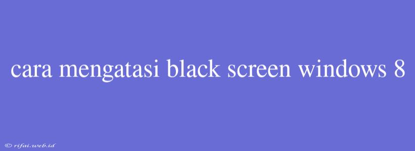 Cara Mengatasi Black Screen Windows 8