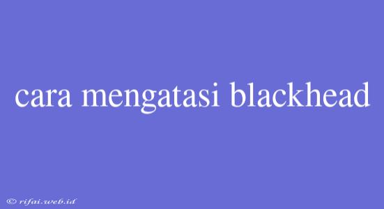 Cara Mengatasi Blackhead