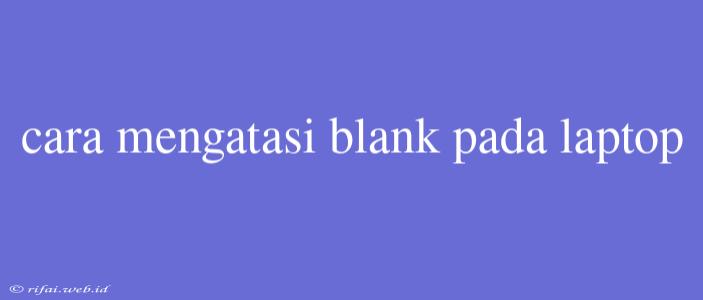 Cara Mengatasi Blank Pada Laptop