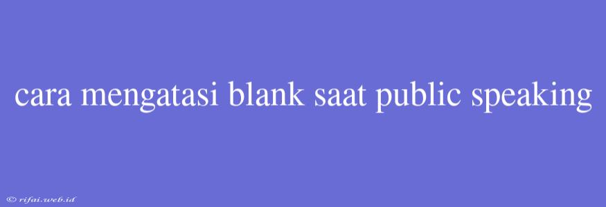 Cara Mengatasi Blank Saat Public Speaking