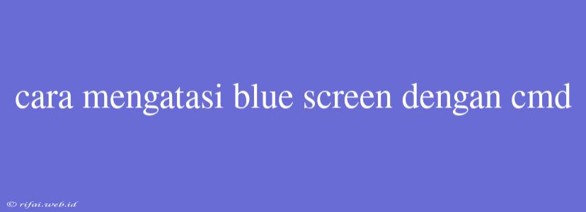 Cara Mengatasi Blue Screen Dengan Cmd