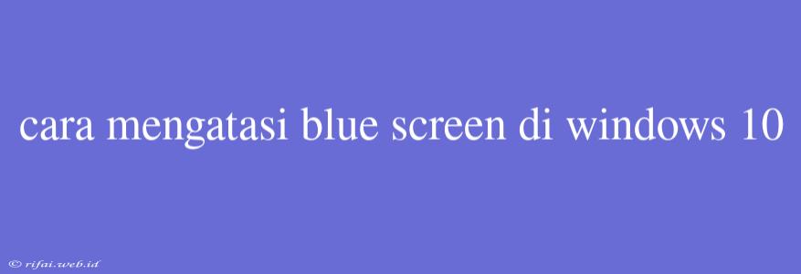 Cara Mengatasi Blue Screen Di Windows 10