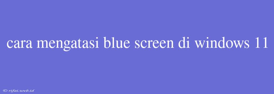 Cara Mengatasi Blue Screen Di Windows 11