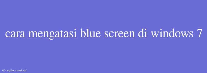 Cara Mengatasi Blue Screen Di Windows 7