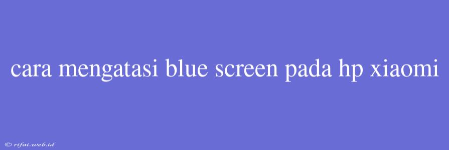 Cara Mengatasi Blue Screen Pada Hp Xiaomi