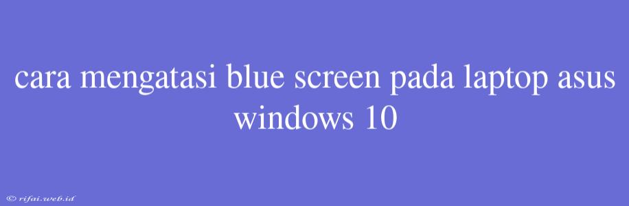 Cara Mengatasi Blue Screen Pada Laptop Asus Windows 10