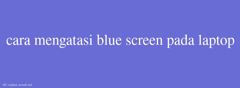 Cara Mengatasi Blue Screen Pada Laptop