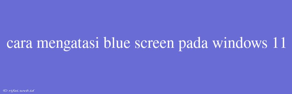 Cara Mengatasi Blue Screen Pada Windows 11