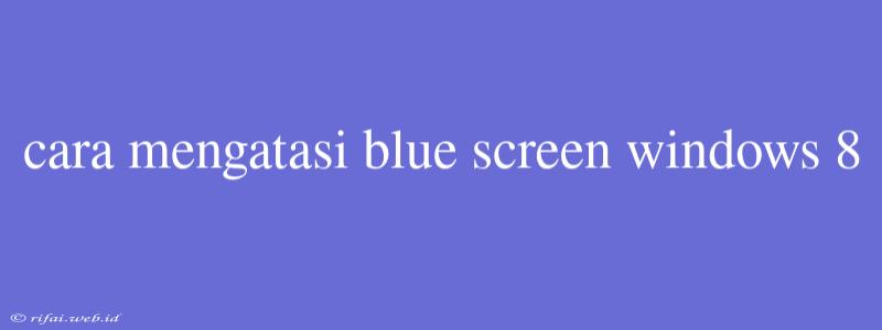 Cara Mengatasi Blue Screen Windows 8