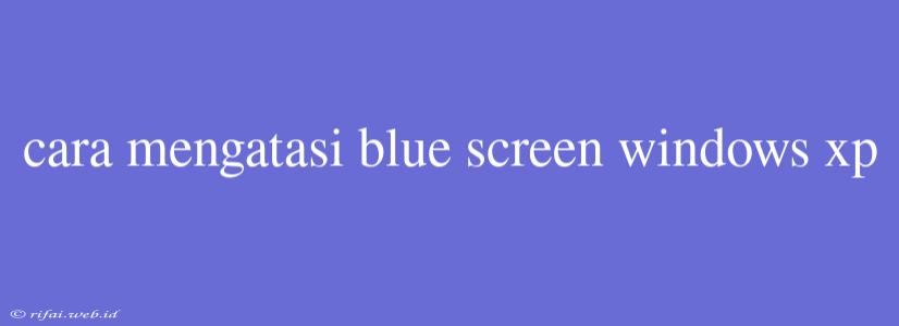 Cara Mengatasi Blue Screen Windows Xp