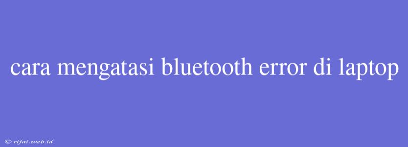 Cara Mengatasi Bluetooth Error Di Laptop