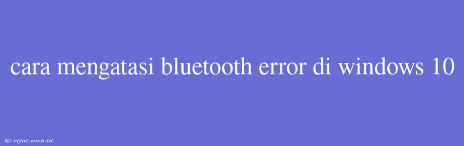 Cara Mengatasi Bluetooth Error Di Windows 10