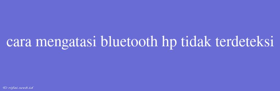 Cara Mengatasi Bluetooth Hp Tidak Terdeteksi