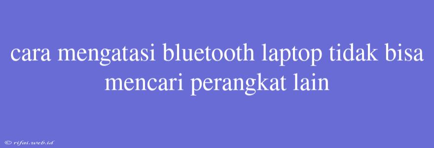 Cara Mengatasi Bluetooth Laptop Tidak Bisa Mencari Perangkat Lain