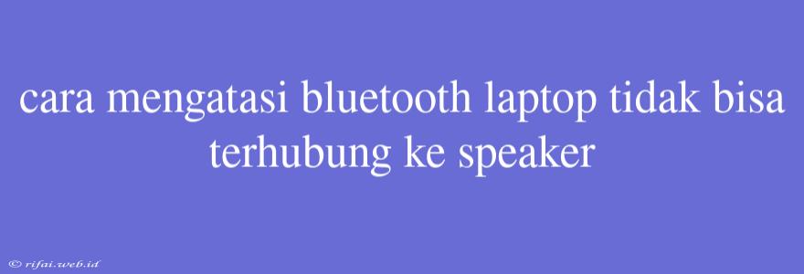 Cara Mengatasi Bluetooth Laptop Tidak Bisa Terhubung Ke Speaker