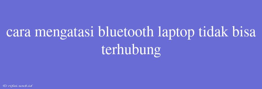 Cara Mengatasi Bluetooth Laptop Tidak Bisa Terhubung