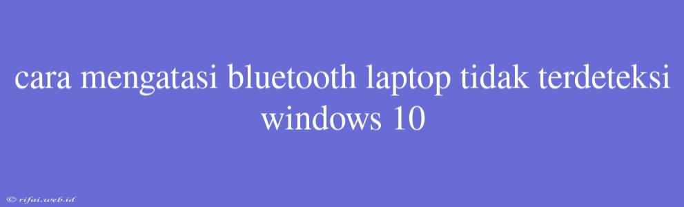 Cara Mengatasi Bluetooth Laptop Tidak Terdeteksi Windows 10