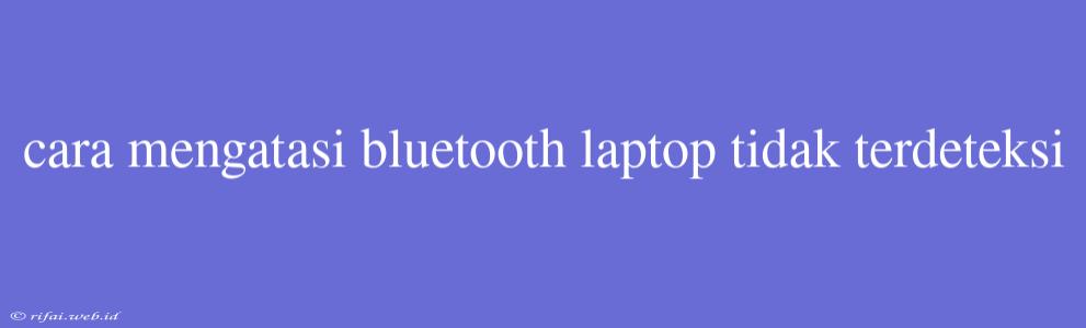 Cara Mengatasi Bluetooth Laptop Tidak Terdeteksi