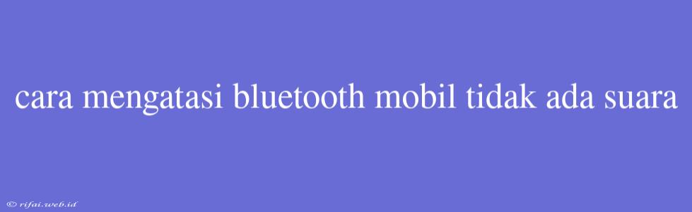 Cara Mengatasi Bluetooth Mobil Tidak Ada Suara