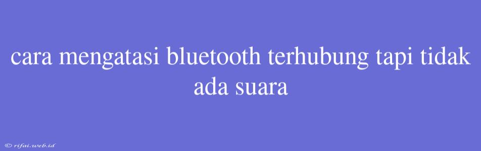 Cara Mengatasi Bluetooth Terhubung Tapi Tidak Ada Suara