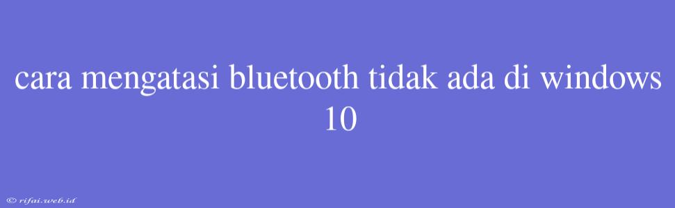 Cara Mengatasi Bluetooth Tidak Ada Di Windows 10