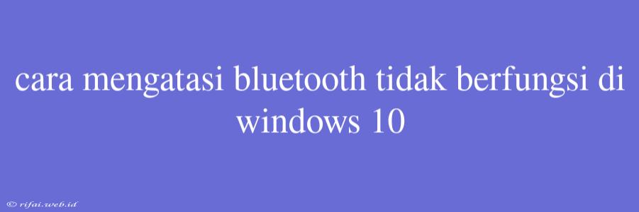 Cara Mengatasi Bluetooth Tidak Berfungsi Di Windows 10