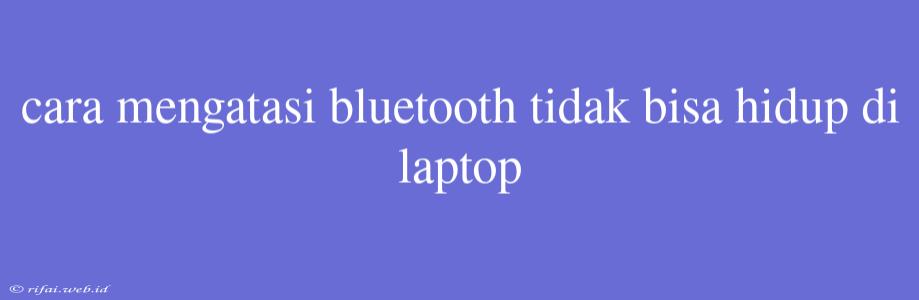 Cara Mengatasi Bluetooth Tidak Bisa Hidup Di Laptop