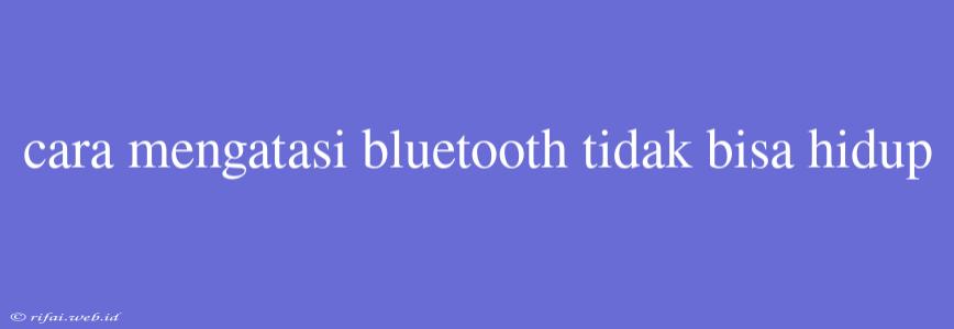 Cara Mengatasi Bluetooth Tidak Bisa Hidup