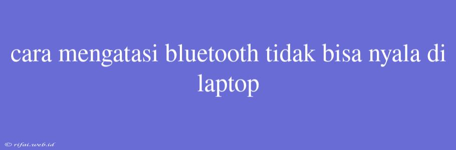 Cara Mengatasi Bluetooth Tidak Bisa Nyala Di Laptop