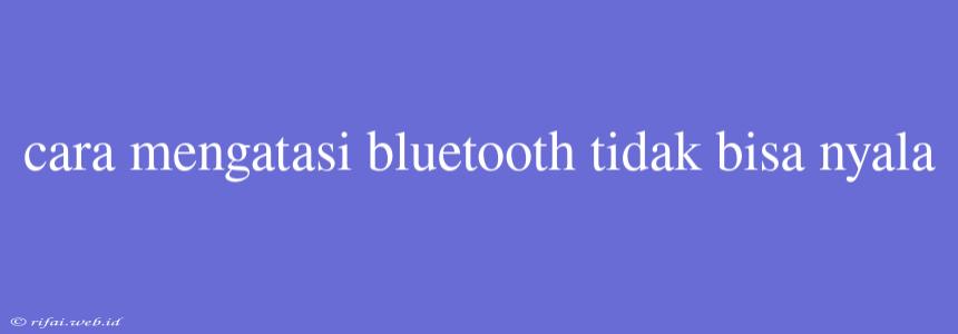 Cara Mengatasi Bluetooth Tidak Bisa Nyala