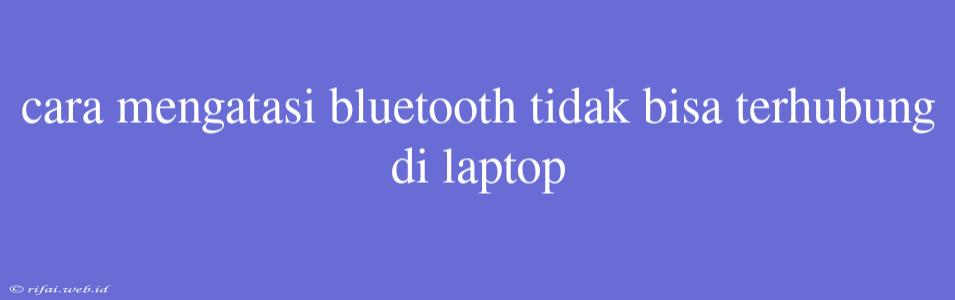 Cara Mengatasi Bluetooth Tidak Bisa Terhubung Di Laptop