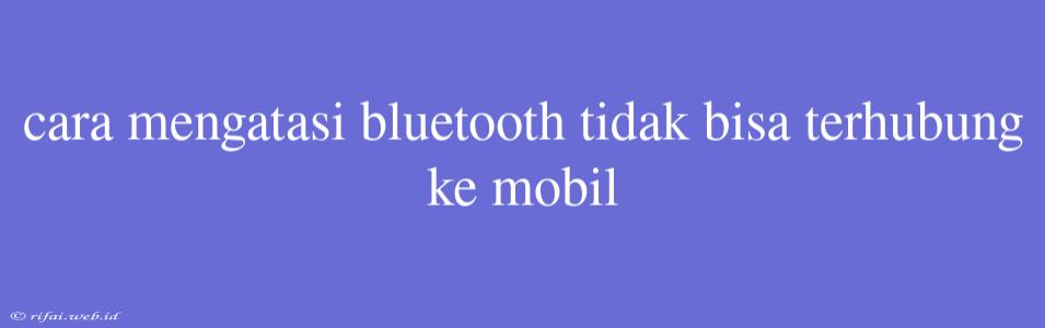 Cara Mengatasi Bluetooth Tidak Bisa Terhubung Ke Mobil