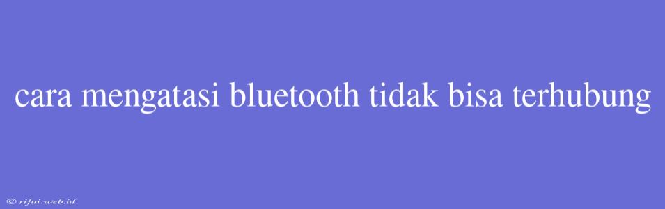 Cara Mengatasi Bluetooth Tidak Bisa Terhubung