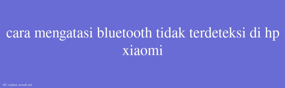 Cara Mengatasi Bluetooth Tidak Terdeteksi Di Hp Xiaomi