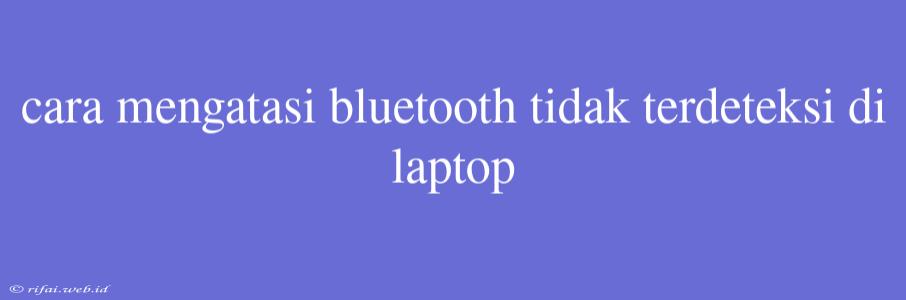 Cara Mengatasi Bluetooth Tidak Terdeteksi Di Laptop