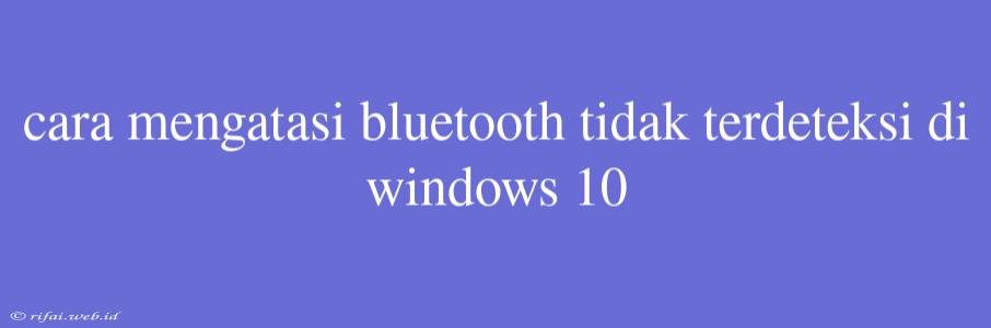 Cara Mengatasi Bluetooth Tidak Terdeteksi Di Windows 10