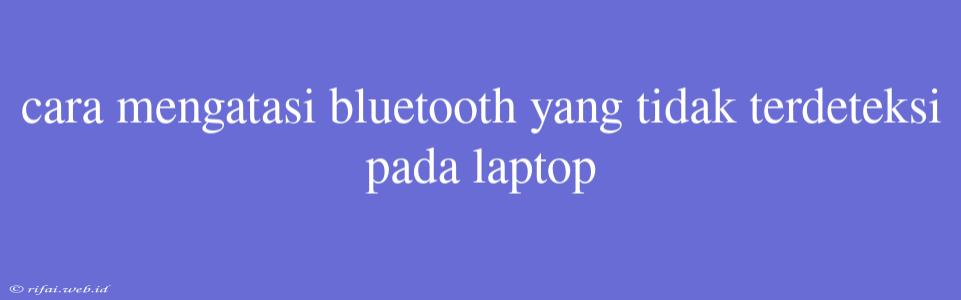 Cara Mengatasi Bluetooth Yang Tidak Terdeteksi Pada Laptop