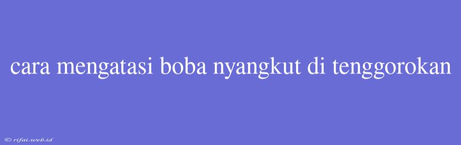 Cara Mengatasi Boba Nyangkut Di Tenggorokan