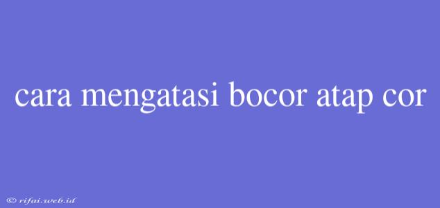 Cara Mengatasi Bocor Atap Cor